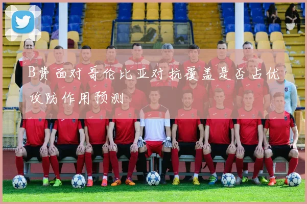 B费面对哥伦比亚对抗覆盖是否占优攻防作用预测