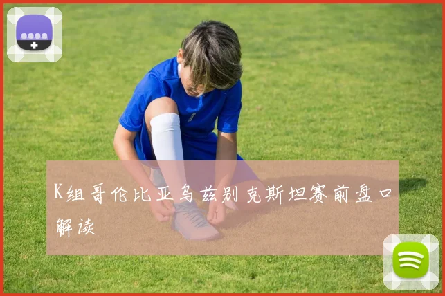 K组哥伦比亚乌兹别克斯坦赛前盘口解读