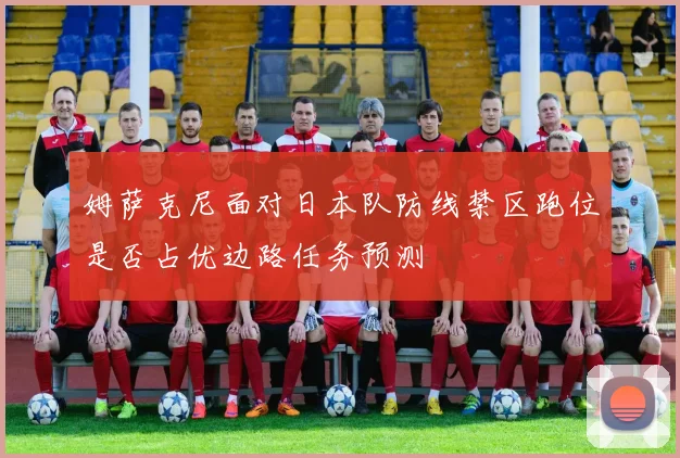 姆萨克尼面对日本队防线禁区跑位是否占优边路任务预测