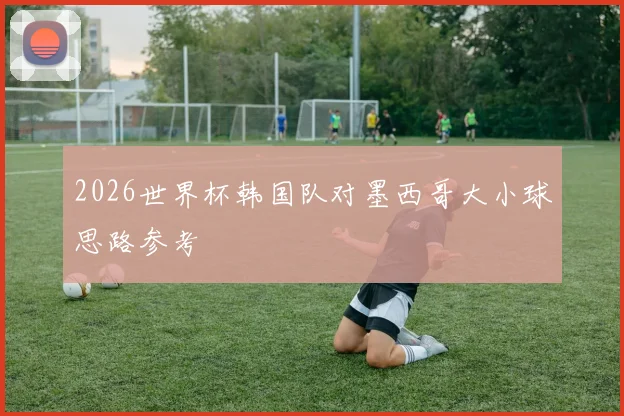 2026世界杯韩国队对墨西哥大小球思路参考