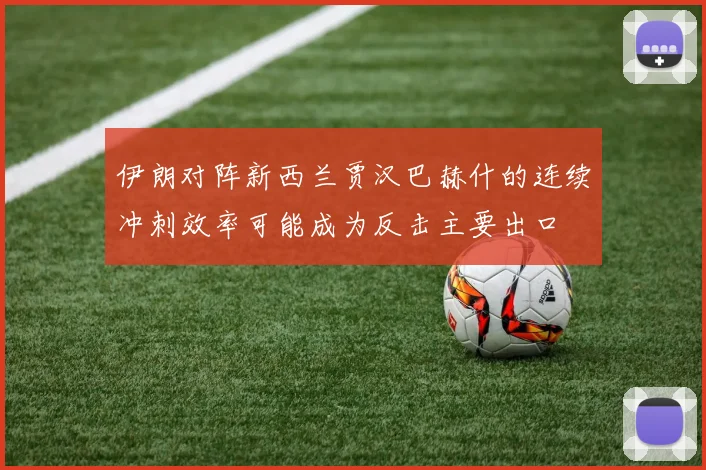 伊朗对阵新西兰贾汉巴赫什的连续冲刺效率可能成为反击主要出口