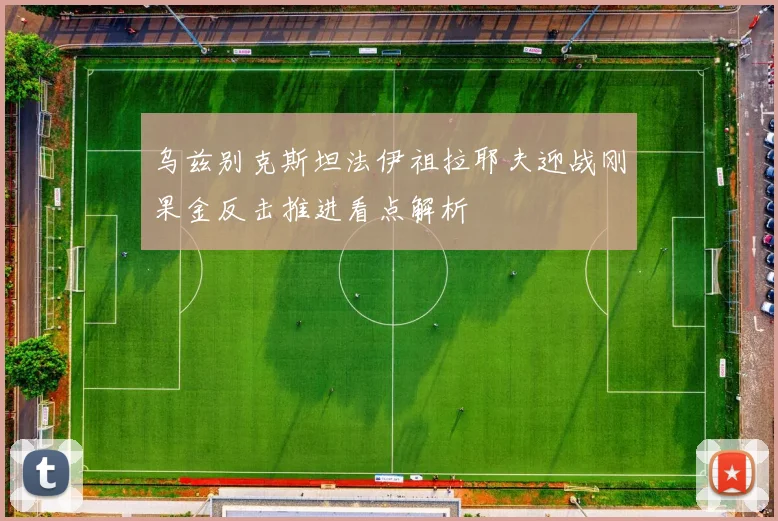乌兹别克斯坦法伊祖拉耶夫迎战刚果金反击推进看点解析