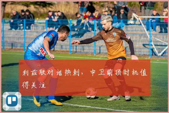 利兹联对话热刺,中卫前顶时机值得关注