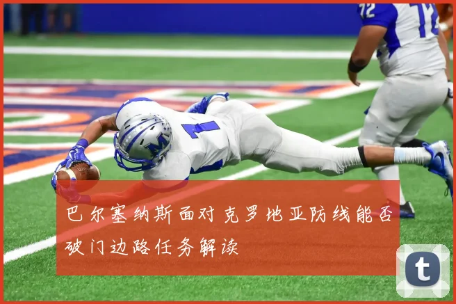 巴尔塞纳斯面对克罗地亚防线能否破门边路任务解读
