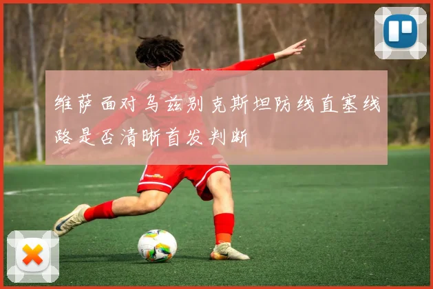 维萨面对乌兹别克斯坦防线直塞线路是否清晰首发判断