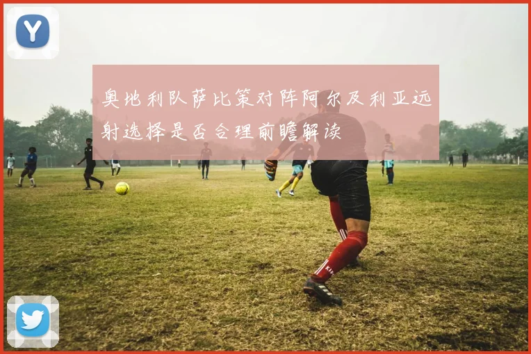 奥地利队萨比策对阵阿尔及利亚远射选择是否合理前瞻解读