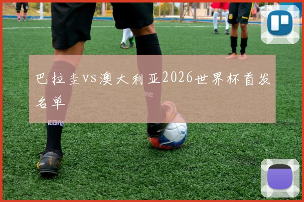 巴拉圭vs澳大利亚2026世界杯首发名单