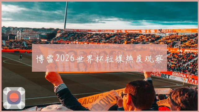 博雷2026世界杯社媒热度观察