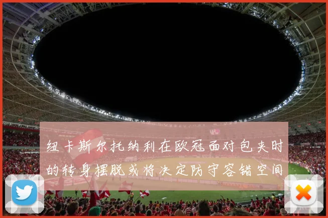 纽卡斯尔托纳利在欧冠面对包夹时的转身摆脱或将决定防守容错空间