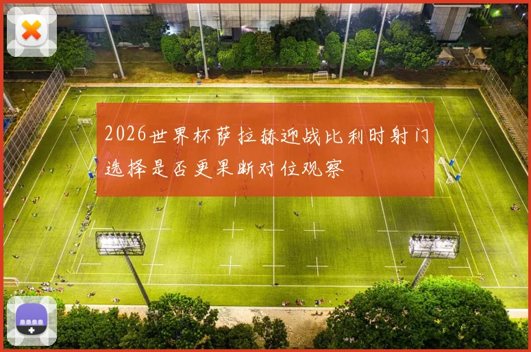 2026世界杯萨拉赫迎战比利时射门选择是否更果断对位观察