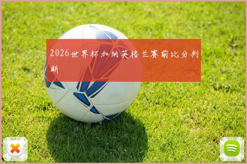2026世界杯加纳英格兰赛前比分判断