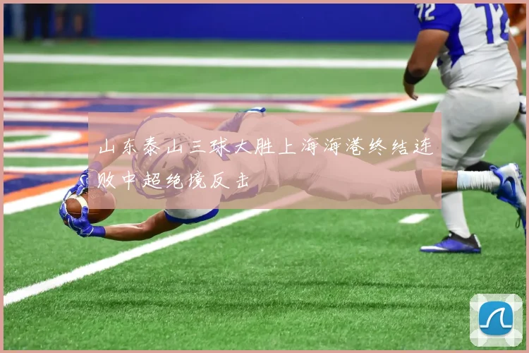 山东泰山三球大胜上海海港终结连败中超绝境反击
