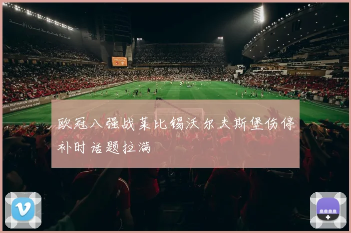 欧冠八强战莱比锡沃尔夫斯堡伤停补时话题拉满
