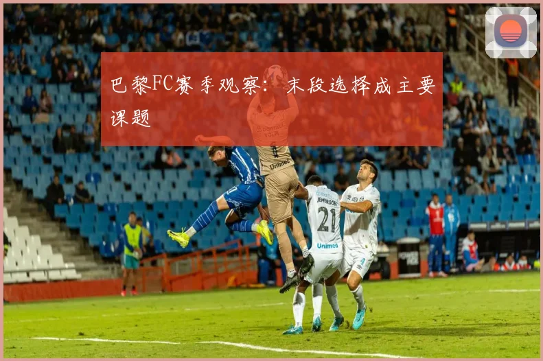 巴黎FC赛季观察：末段选择成主要课题