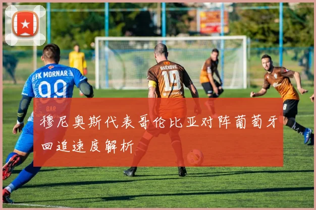 穆尼奥斯代表哥伦比亚对阵葡萄牙回追速度解析