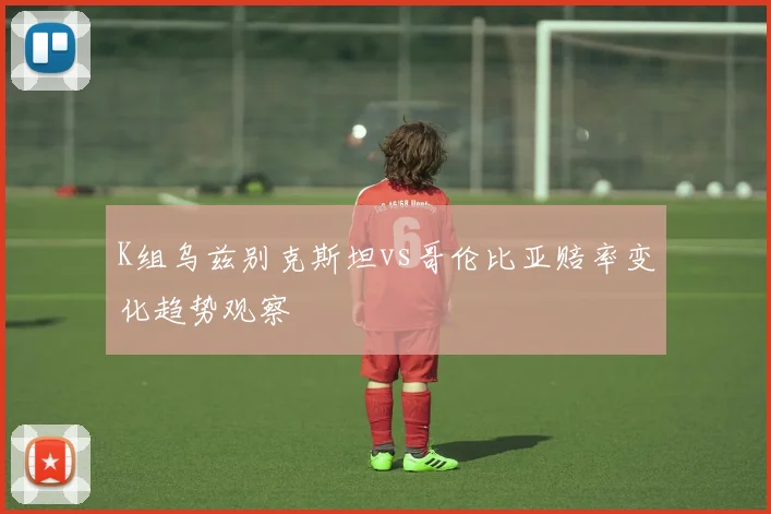 K组乌兹别克斯坦vs哥伦比亚赔率变化趋势观察
