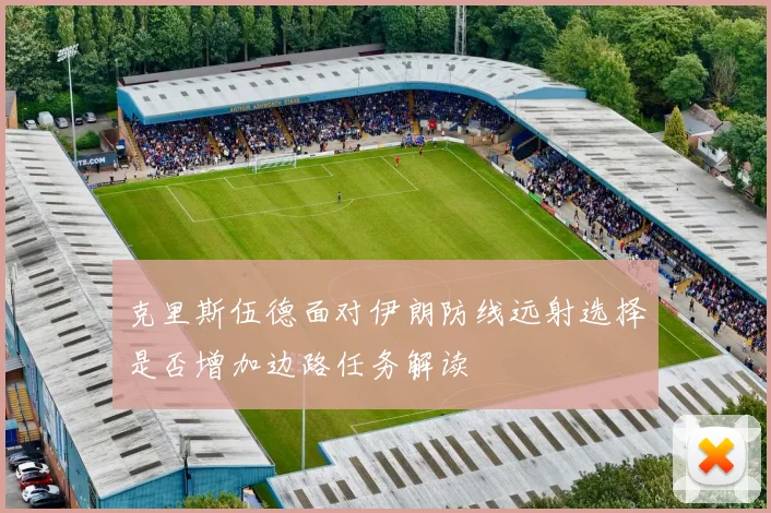 克里斯伍德面对伊朗防线远射选择是否增加边路任务解读