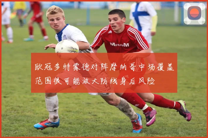 欧冠多特蒙德对阵摩纳哥中场覆盖范围很可能放大防线身后风险