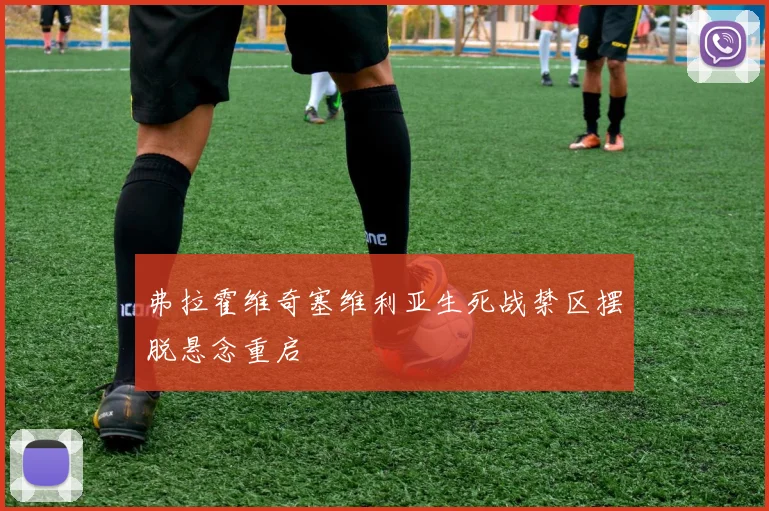 弗拉霍维奇塞维利亚生死战禁区摆脱悬念重启