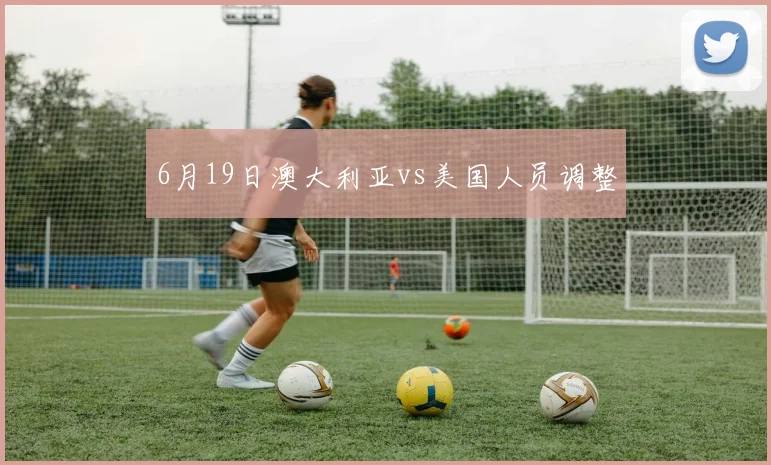 6月19日澳大利亚vs美国人员调整