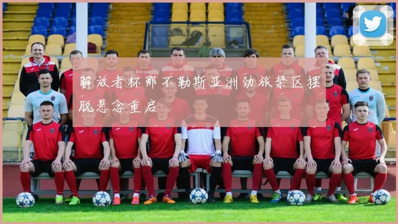 解放者杯那不勒斯亚洲劲旅禁区摆脱悬念重启