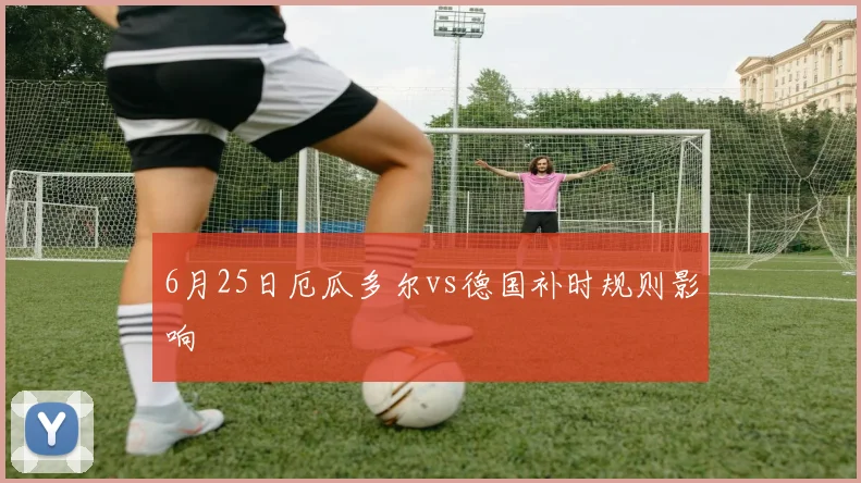 6月25日厄瓜多尔vs德国补时规则影响