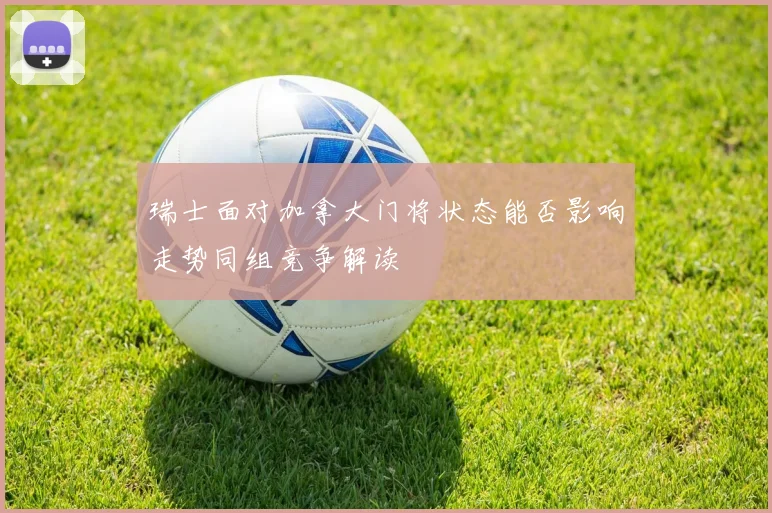 瑞士面对加拿大门将状态能否影响走势同组竞争解读