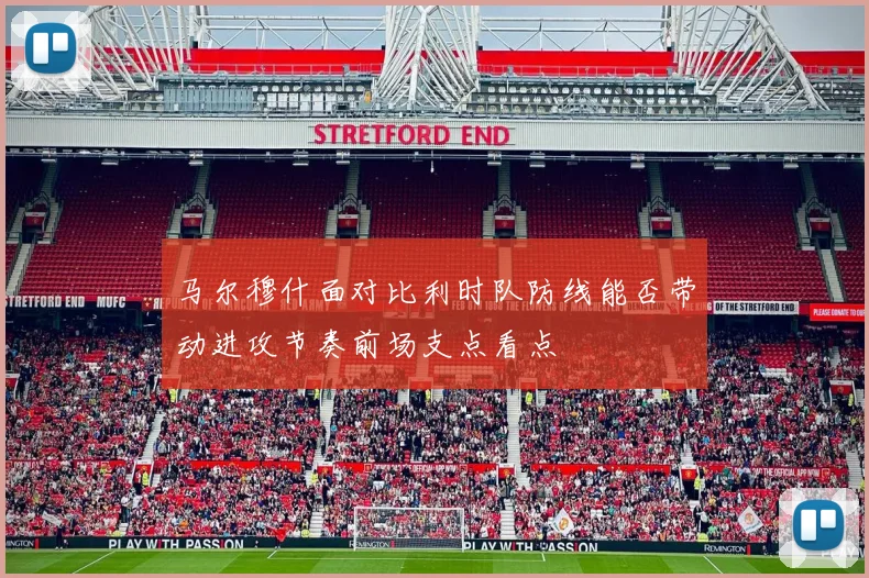 马尔穆什面对比利时队防线能否带动进攻节奏前场支点看点