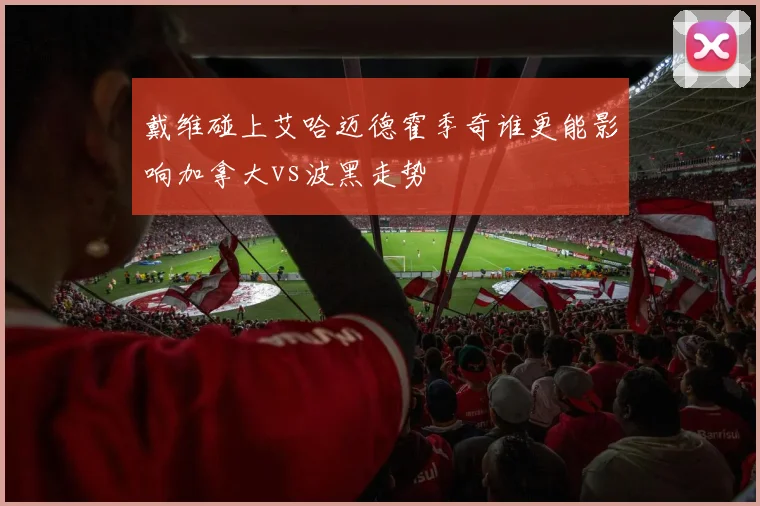 戴维碰上艾哈迈德霍季奇谁更能影响加拿大vs波黑走势