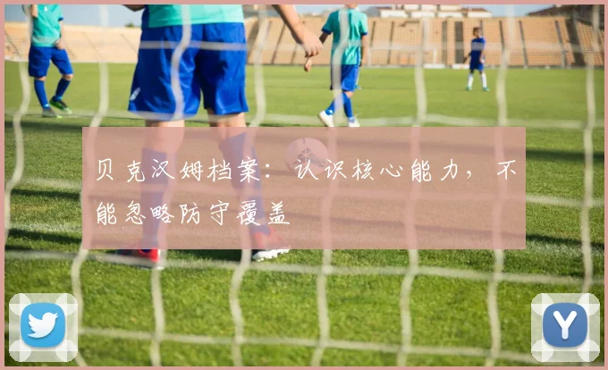 贝克汉姆档案：认识核心能力，不能忽略防守覆盖