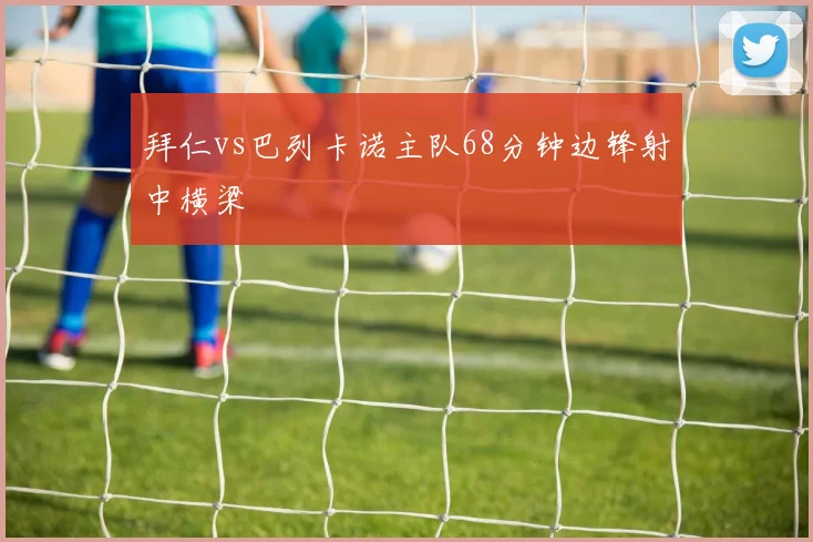 拜仁vs巴列卡诺主队68分钟边锋射中横梁