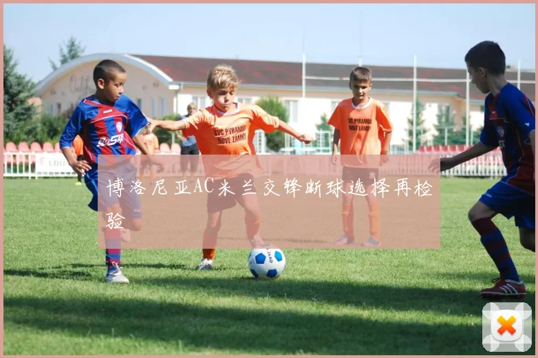 博洛尼亚AC米兰交锋断球选择再检验