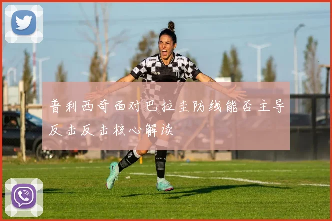 普利西奇面对巴拉圭防线能否主导反击反击核心解读