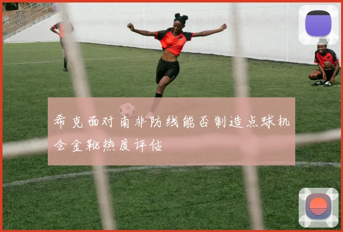 希克面对南非防线能否制造点球机会金靴热度评估