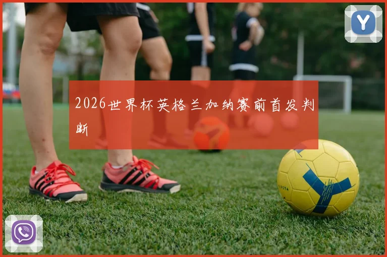 2026世界杯英格兰加纳赛前首发判断