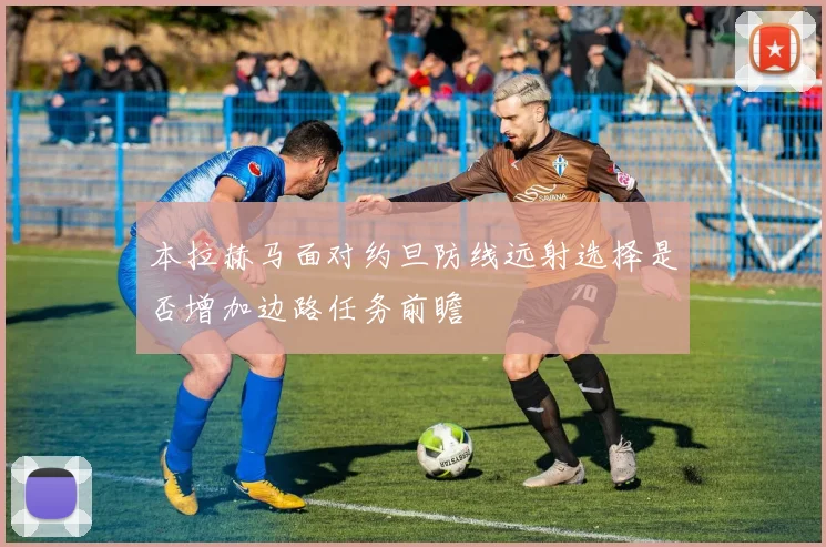 本拉赫马面对约旦防线远射选择是否增加边路任务前瞻