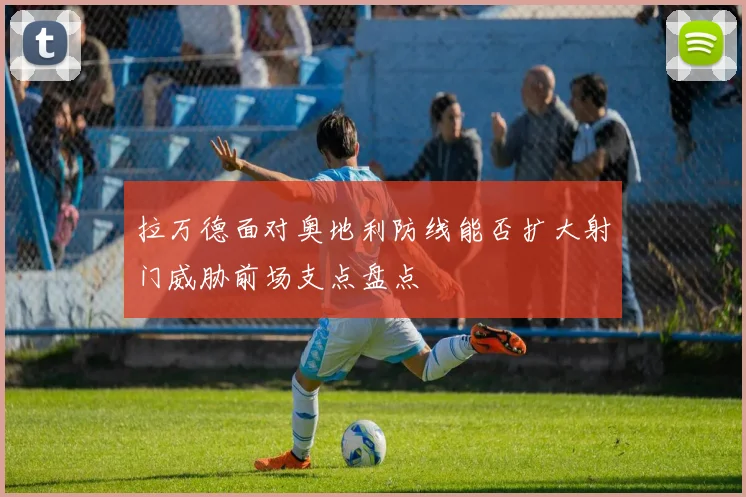 拉万德面对奥地利防线能否扩大射门威胁前场支点盘点