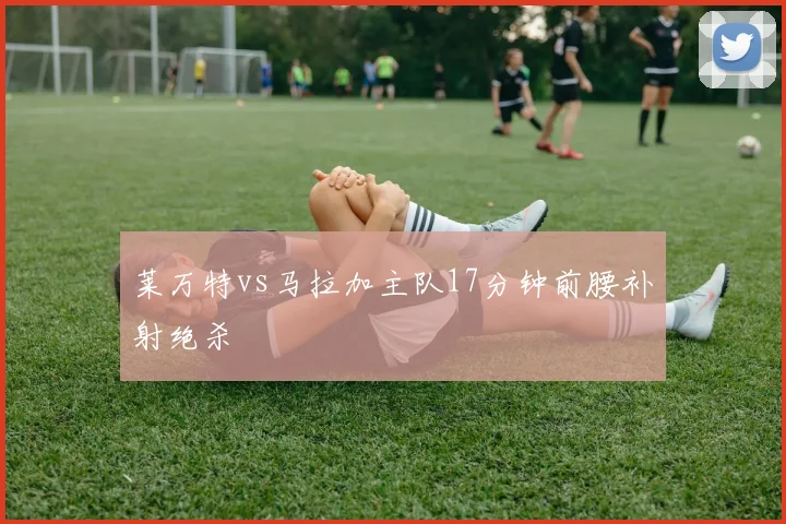 莱万特vs马拉加主队17分钟前腰补射绝杀