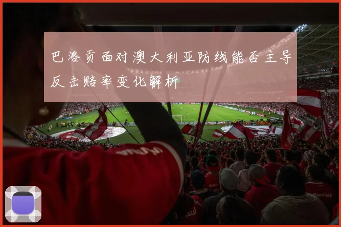 巴洛贡面对澳大利亚防线能否主导反击赔率变化解析