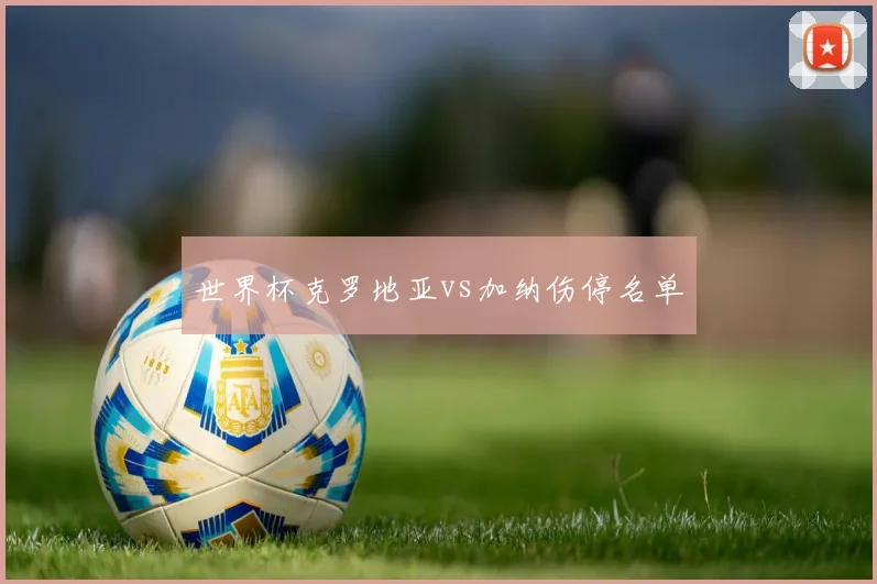 世界杯克罗地亚vs加纳伤停名单