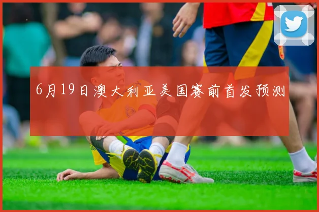 6月19日澳大利亚美国赛前首发预测