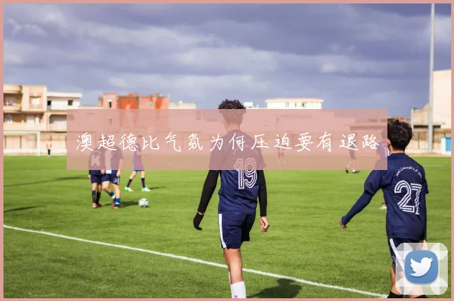澳超德比气氛为何压迫要有退路