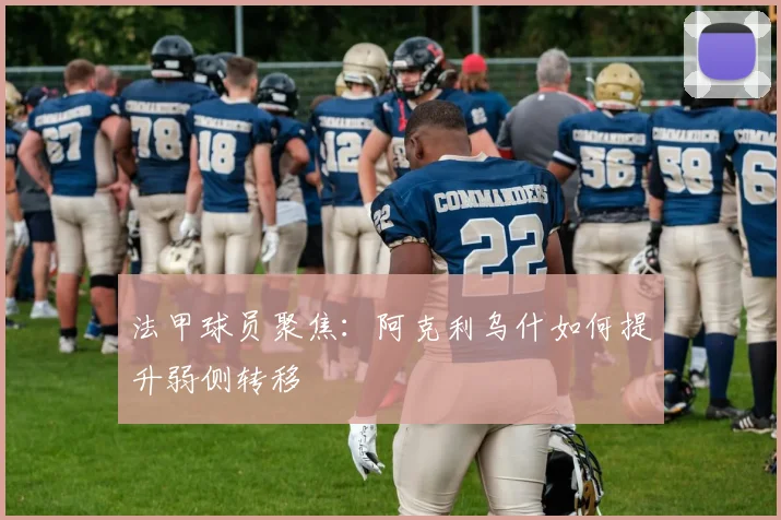 法甲球员聚焦：阿克利乌什如何提升弱侧转移