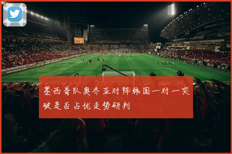 墨西哥队奥乔亚对阵韩国一对一突破是否占优走势研判