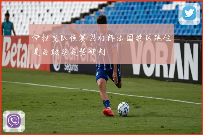 伊拉克队侯赛因对阵法国禁区跑位是否聪明走势研判