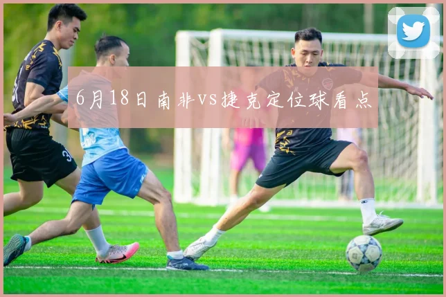 6月18日南非vs捷克定位球看点