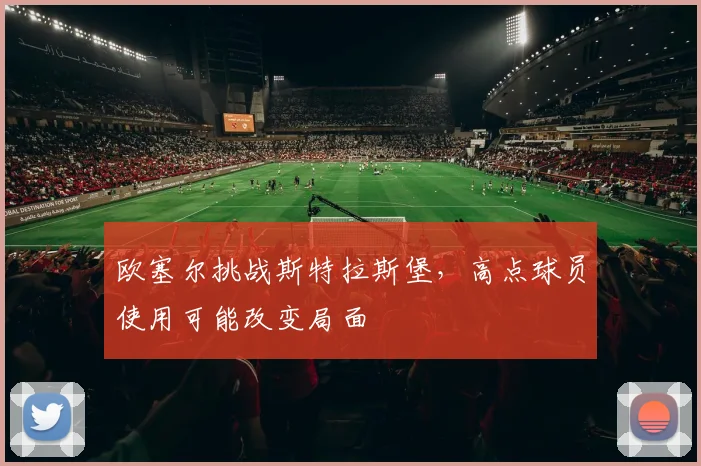 欧塞尔挑战斯特拉斯堡，高点球员使用可能改变局面