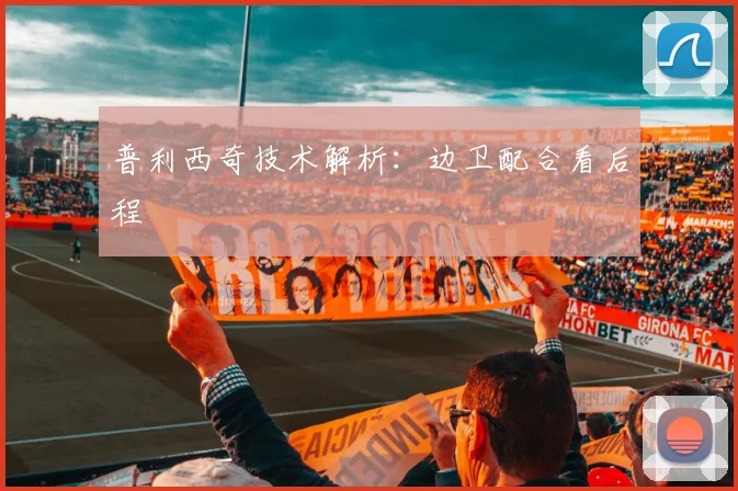 普利西奇技术解析:边卫配合看后程