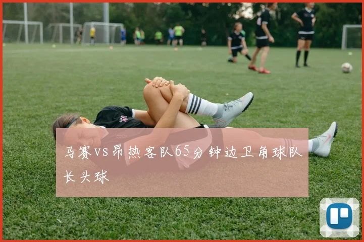 马赛vs昂热客队65分钟边卫角球队长头球