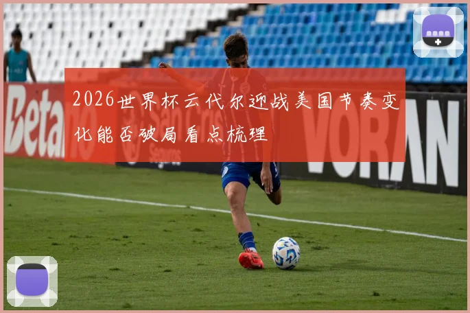 2026世界杯云代尔迎战美国节奏变化能否破局看点梳理